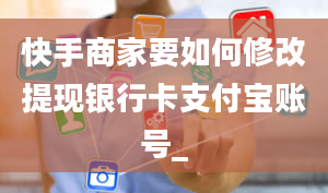 快手商家要如何修改提现银行卡支付宝账号_