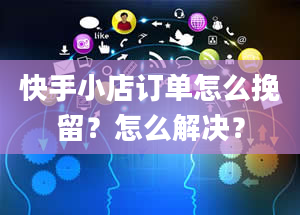 快手小店订单怎么挽留？怎么解决？