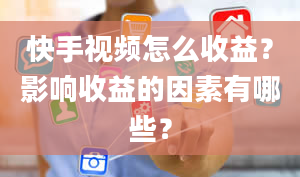 快手视频怎么收益？影响收益的因素有哪些？