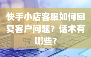 快手小店客服如何回复客户问题？话术有哪些？