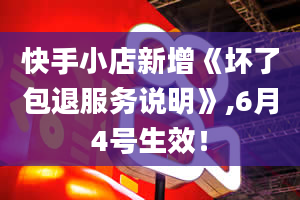 快手小店新增《坏了包退服务说明》,6月4号生效！