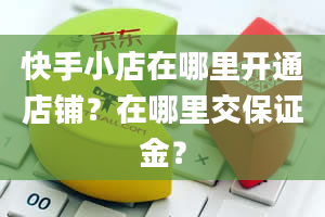 快手小店在哪里开通店铺？在哪里交保证金？