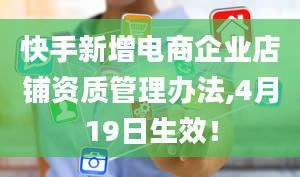 快手新增电商企业店铺资质管理办法,4月19日生效！