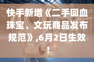 快手新增《二手回血珠宝、文玩商品发布规范》,6月2日生效！