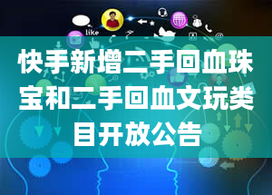 快手新增二手回血珠宝和二手回血文玩类目开放公告