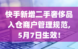 快手新增二手奢侈品入仓商户管理规范,5月7日生效！