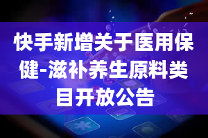 快手新增关于医用保健-滋补养生原料类目开放公告