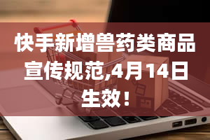 快手新增兽药类商品宣传规范,4月14日生效！