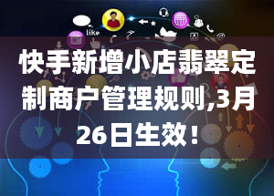 快手新增小店翡翠定制商户管理规则,3月26日生效！