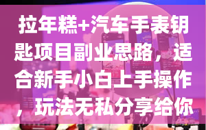 拉年糕+汽车手表钥匙项目副业思路，适合新手小白上手操作，玩法无私分享给你