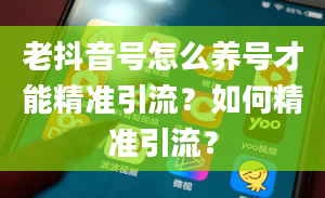 老抖音号怎么养号才能精准引流？如何精准引流？