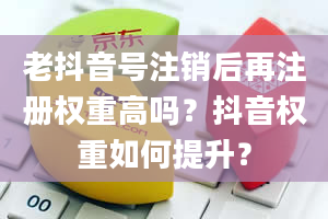 老抖音号注销后再注册权重高吗？抖音权重如何提升？