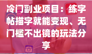 冷门副业项目：练字帖描字就能变现、无门槛不出镜的玩法分享