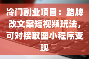 冷门副业项目：路牌改文案短视频玩法，可对接取图小程序变现