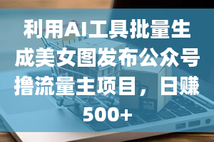 利用AI工具批量生成美女图发布公众号撸流量主项目，日赚500+