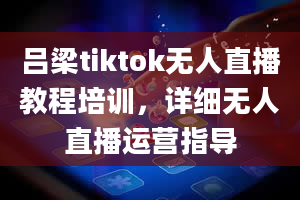 吕梁tiktok无人直播教程培训，详细无人直播运营指导