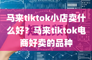 马来tiktok小店卖什么好？马来tiktok电商好卖的品种