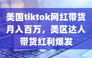 美国tiktok网红带货月入百万，美区达人带货红利爆发