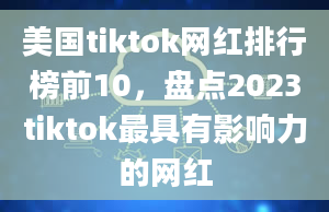 美国tiktok网红排行榜前10，盘点2023tiktok最具有影响力的网红