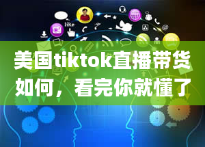 美国tiktok直播带货如何，看完你就懂了