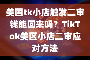 美国tk小店触发二审钱能回来吗？TikTok美区小店二审应对方法