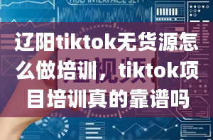 辽阳tiktok无货源怎么做培训，tiktok项目培训真的靠谱吗