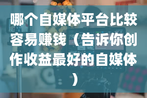 哪个自媒体平台比较容易赚钱（告诉你创作收益最好的自媒体）