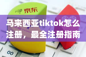 马来西亚tiktok怎么注册，最全注册指南