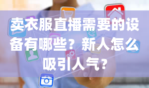 卖衣服直播需要的设备有哪些？新人怎么吸引人气？