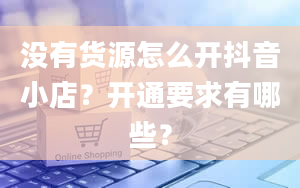 没有货源怎么开抖音小店？开通要求有哪些？