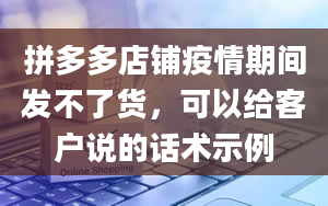 拼多多店铺疫情期间发不了货，可以给客户说的话术示例