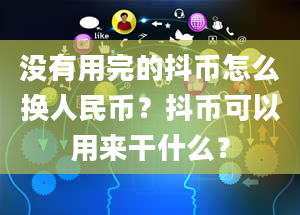 没有用完的抖币怎么换人民币？抖币可以用来干什么？