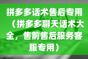 拼多多话术售后专用（拼多多聊天话术大全，售前售后服务客服专用）