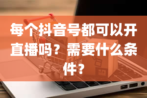 每个抖音号都可以开直播吗？需要什么条件？