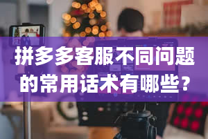 拼多多客服不同问题的常用话术有哪些？