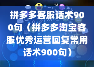 拼多多客服话术900句（拼多多淘宝客服优秀运营回复常用话术900句）