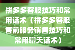 拼多多客服技巧和常用话术（拼多多客服售前服务销售技巧和常用聊天话术）