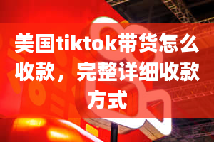 美国tiktok带货怎么收款，完整详细收款方式