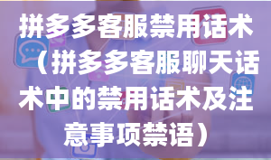 拼多多客服禁用话术（拼多多客服聊天话术中的禁用话术及注意事项禁语）