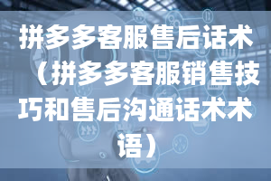 拼多多客服售后话术（拼多多客服销售技巧和售后沟通话术术语）