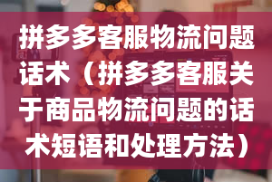 拼多多客服物流问题话术（拼多多客服关于商品物流问题的话术短语和处理方法）