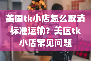 美国tk小店怎么取消标准运输？美区tk小店常见问题