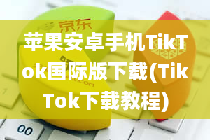 苹果安卓手机TikTok国际版下载(TikTok下载教程)