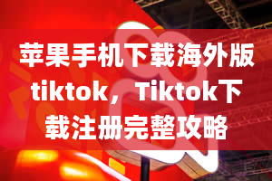 苹果手机下载海外版tiktok，Tiktok下载注册完整攻略