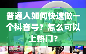 普通人如何快速做一个抖音号？怎么可以上热门？