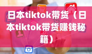 日本tiktok带货（日本tiktok带货赚钱秘籍）