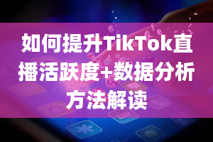 如何提升TikTok直播活跃度+数据分析方法解读