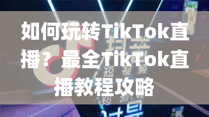 如何玩转TikTok直播？最全TikTok直播教程攻略