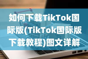 如何下载TikTok国际版(TikTok国际版下载教程)图文详解