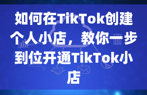 如何在TikTok创建个人小店，教你一步到位开通TikTok小店